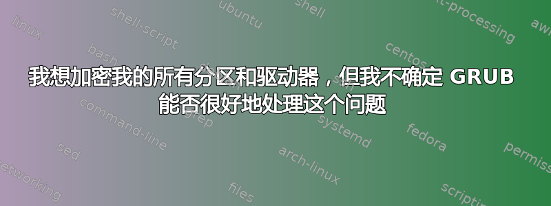 我想加密我的所有分区和驱动器，但我不确定 GRUB 能否很好地处理这个问题