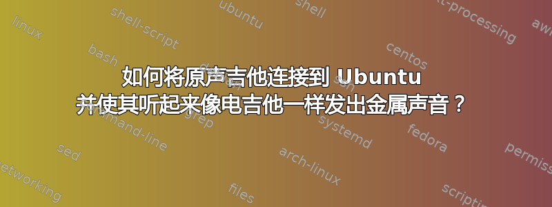 如何将原声吉他连接到 Ubuntu 并使其听起来像电吉他一样发出金属声音？