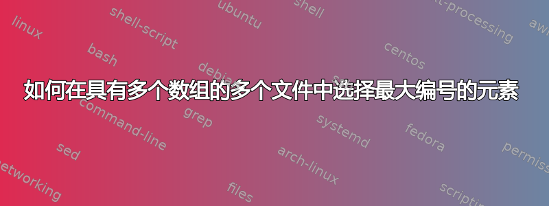 如何在具有多个数组的多个文件中选择最大编号的元素