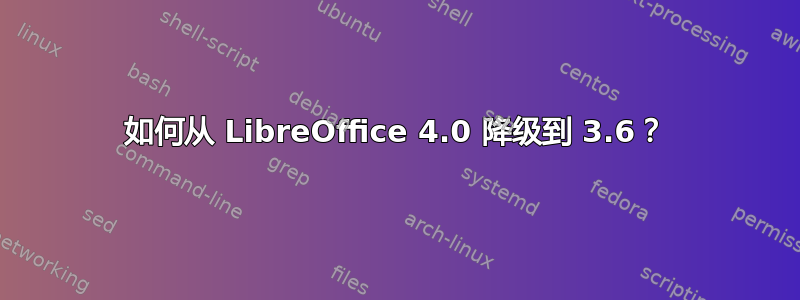 如何从 LibreOffice 4.0 降级到 3.6？