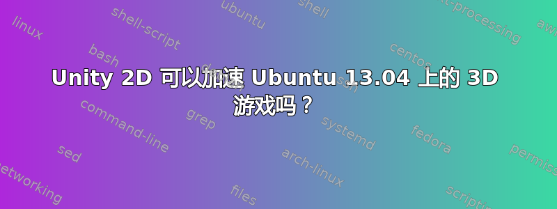 Unity 2D 可以加速 Ubuntu 13.04 上的 3D 游戏吗？