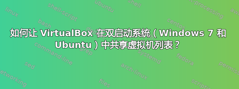 如何让 VirtualBox 在双启动系统（Windows 7 和 Ubuntu）中共享虚拟机列表？