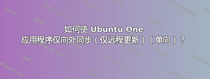 如何使 Ubuntu One 应用程序仅向外同步（仅远程更新）（单向）？