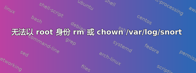 无法以 root 身份 rm 或 chown /var/log/snort