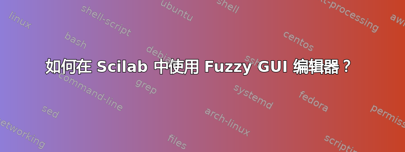 如何在 Scilab 中使用 Fuzzy GUI 编辑器？