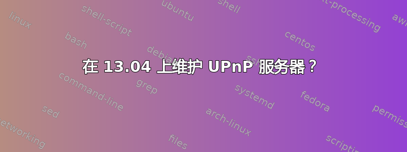 在 13.04 上维护 UPnP 服务器？