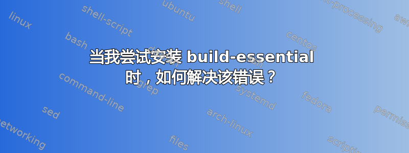 当我尝试安装 build-essential 时，如何解决该错误？