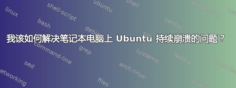 我该如何解决笔记本电脑上 Ubuntu 持续崩溃的问题？