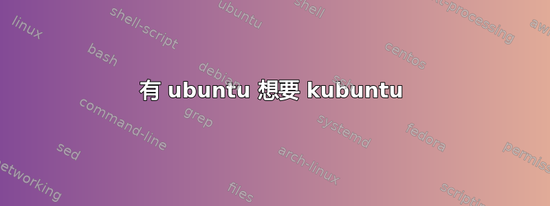 有 ubuntu 想要 kubuntu