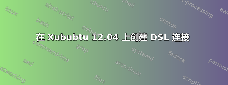 在 Xububtu 12.04 上创建 DSL 连接