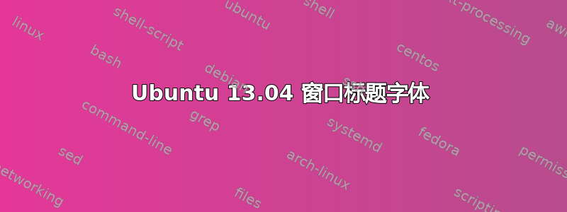 Ubuntu 13.04 窗口标题字体