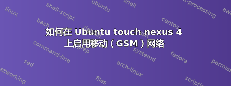 如何在 Ubuntu touch nexus 4 上启用移动（GSM）网络