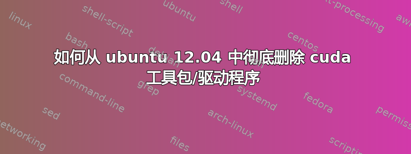 如何从 ubuntu 12.04 中彻底删除 cuda 工具包/驱动程序