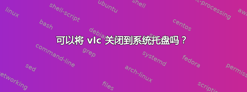 可以将 vlc 关闭到系统托盘吗？