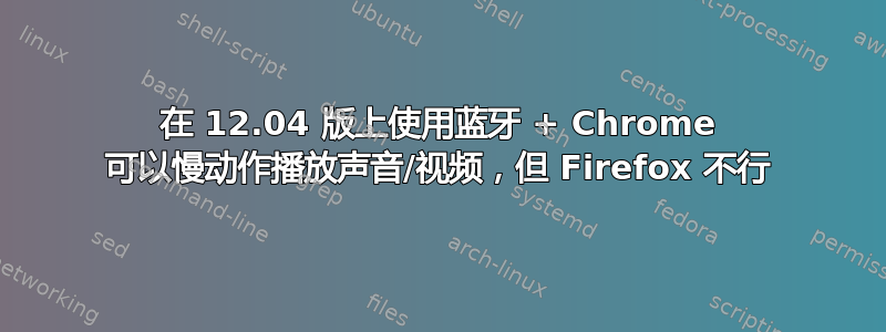 在 12.04 版上使用蓝牙 + Chrome 可以慢动作播放声音/视频，但 Firefox 不行