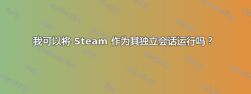 我可以将 Steam 作为其独立会话运行吗？