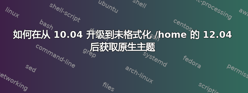 如何在从 10.04 升级到未格式化 /home 的 12.04 后获取原生主题