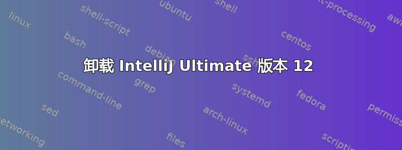 卸载 IntelliJ Ultimate 版本 12