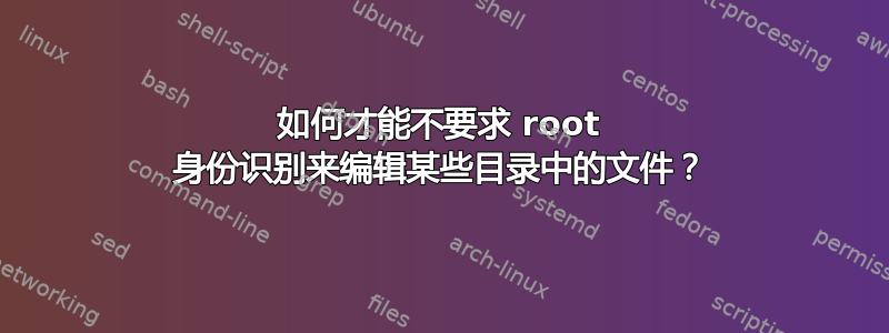 如何才能不要求 root 身份识别来编辑某些目录中的文件？