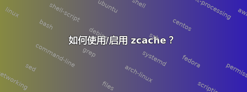 如何使用/启用 zcache？