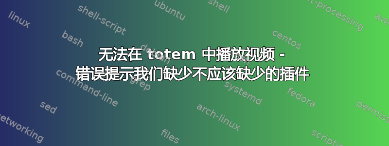 无法在 totem 中播放视频 - 错误提示我们缺少不应该缺少的插件