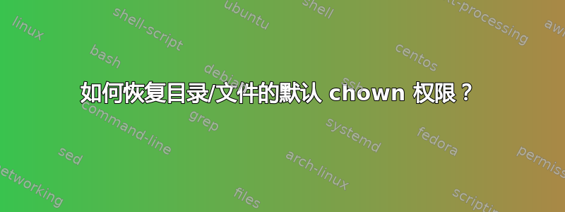 如何恢复目录/文件的默认 chown 权限？