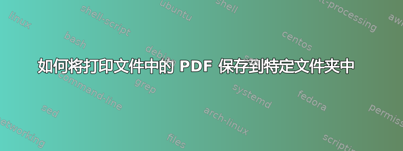 如何将打印文件中的 PDF 保存到特定文件夹中 