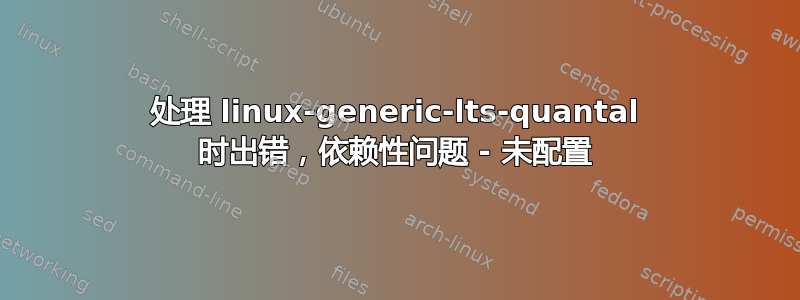 处理 linux-generic-lts-quantal 时出错，依赖性问题 - 未配置