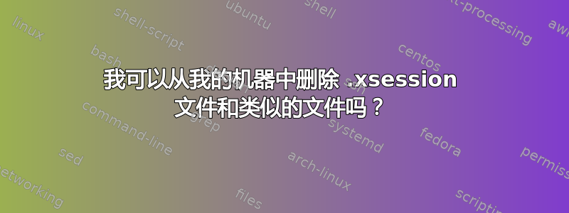 我可以从我的机器中删除 .xsession 文件和类似的文件吗？