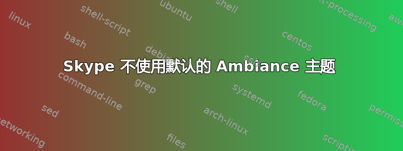 Skype 不使用默认的 Ambiance 主题