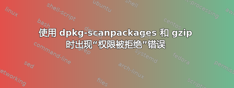 使用 dpkg-scanpackages 和 gzip 时出现“权限被拒绝”错误