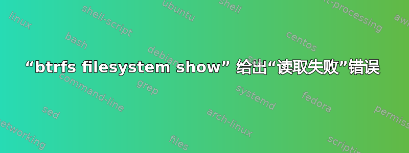 “btrfs filesystem show” 给出“读取失败”错误