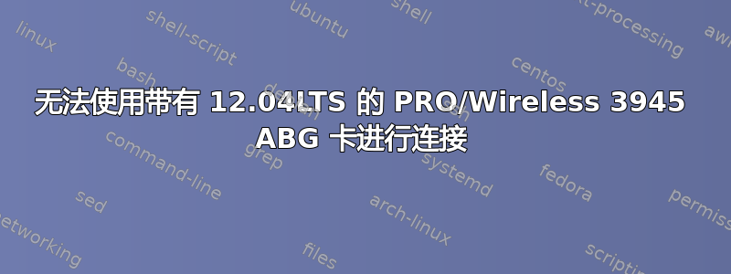 无法使用带有 12.04LTS 的 PRO/Wireless 3945 ABG 卡进行连接