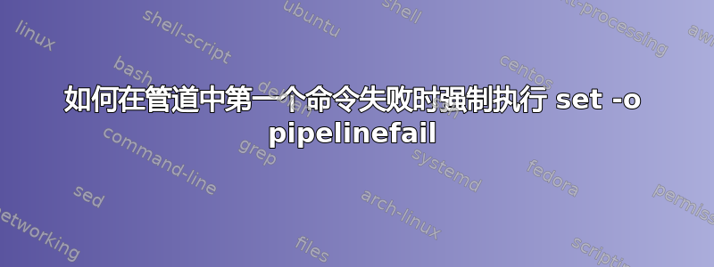 如何在管道中第一个命令失败时强制执行 set -o pipelinefail