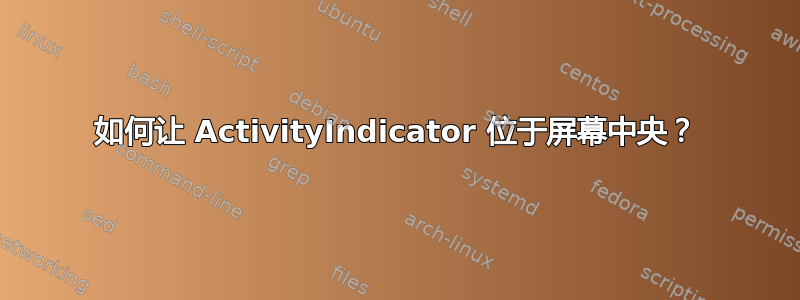 如何让 ActivityIndi​​cator 位于屏幕中央？