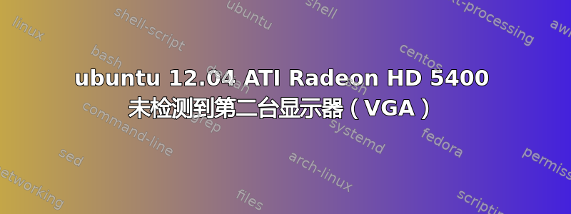 ubuntu 12.04 ATI Radeon HD 5400 未检测到第二台显示器（VGA）