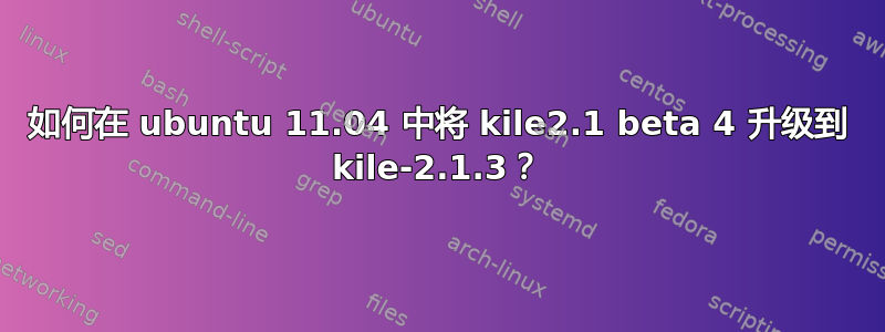 如何在 ubuntu 11.04 中将 kile2.1 beta 4 升级到 kile-2.1.3？