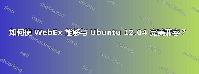 如何使 WebEx 能够与 Ubuntu 12.04 完美兼容？