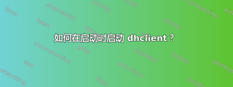 如何在启动时启动 dhclient？