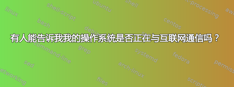 有人能告诉我我的操作系统是否正在与互联网通信吗？