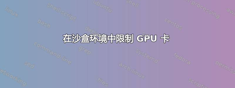 在沙盒环境中限制 GPU 卡