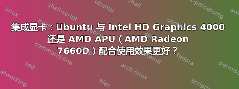 集成显卡：Ubuntu 与 Intel HD Graphics 4000 还是 AMD APU（AMD Radeon 7660D）配合使用效果更好？