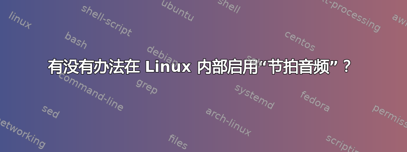 有没有办法在 Linux 内部启用“节拍音频”？