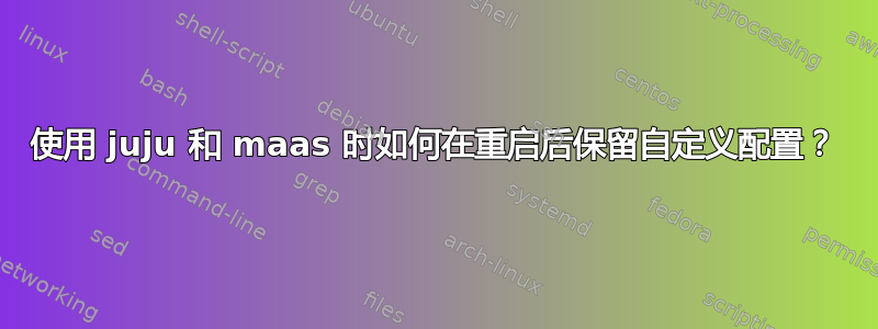 使用 juju 和 maas 时如何在重启后保留自定义配置？