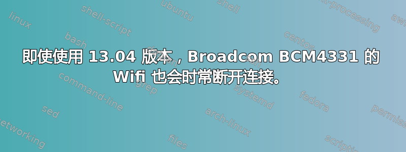 即使使用 13.04 版本，Broadcom BCM4331 的 Wifi 也会时常断开连接。