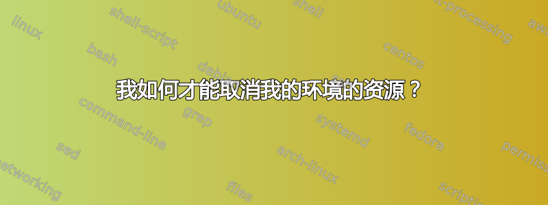 我如何才能取消我的环境的资源？