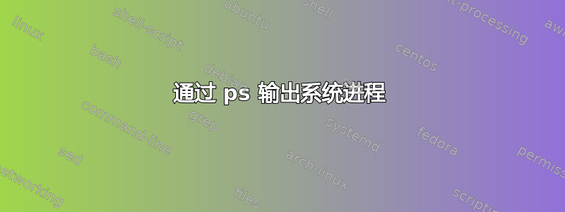 通过 ps 输出系统进程