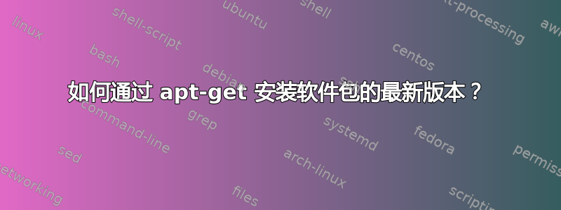 如何通过 apt-get 安装软件包的最新版本？