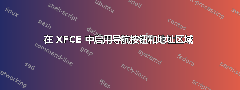 在 XFCE 中启用导航按钮和地址区域