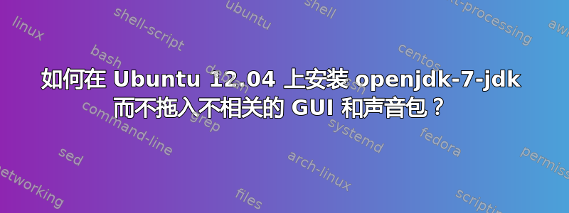 如何在 Ubuntu 12.04 上安装 openjdk-7-jdk 而不拖入不相关的 GUI 和声音包？